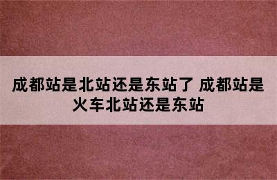 成都站是北站还是东站了 成都站是火车北站还是东站